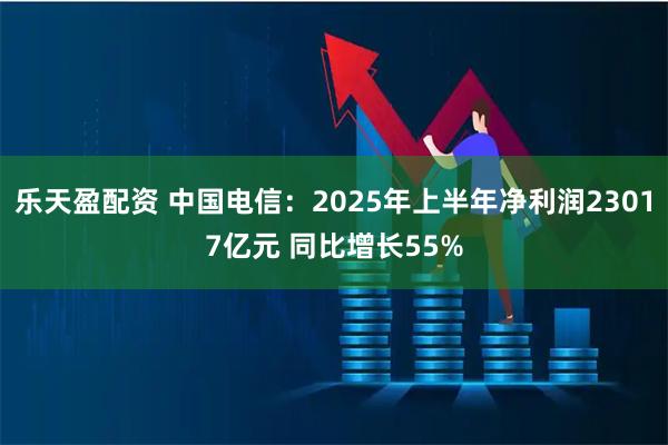 乐天盈配资 中国电信：2025年上半年净利润23017亿元 同比增长55%