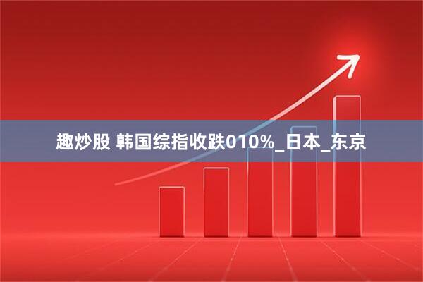 趣炒股 韩国综指收跌010%_日本_东京