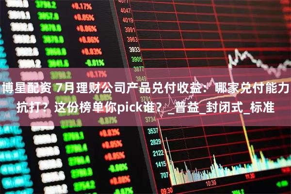 博星配资 7月理财公司产品兑付收益:哪家兑付能力抗打?这份榜单你pick谁?_普益_封闭式_标准