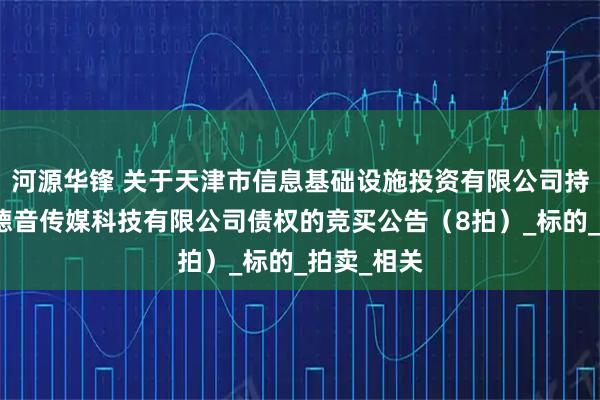 河源华锋 关于天津市信息基础设施投资有限公司持有的天津德音传媒科技有限公司债权的竞买公告(8拍)_标的_拍卖_相关