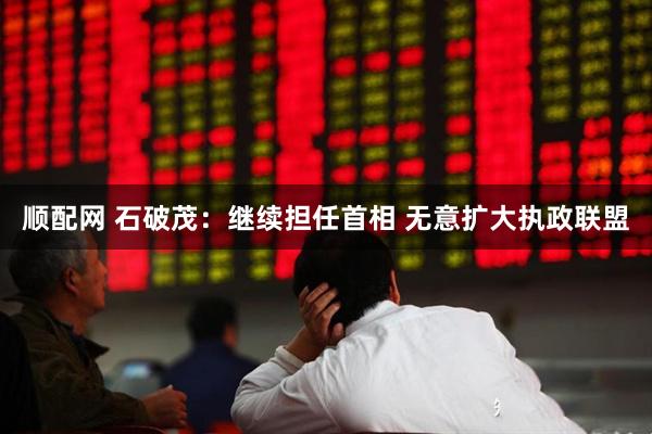 顺配网 石破茂：继续担任首相 无意扩大执政联盟