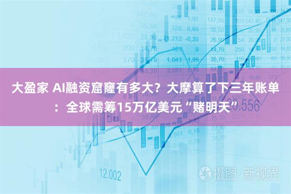 大盈家 AI融资窟窿有多大？大摩算了下三年账单：全球需筹15万亿美元“赌明天”