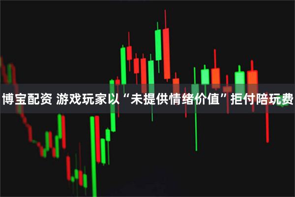 博宝配资 游戏玩家以“未提供情绪价值”拒付陪玩费