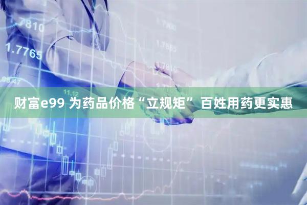 财富e99 为药品价格“立规矩” 百姓用药更实惠