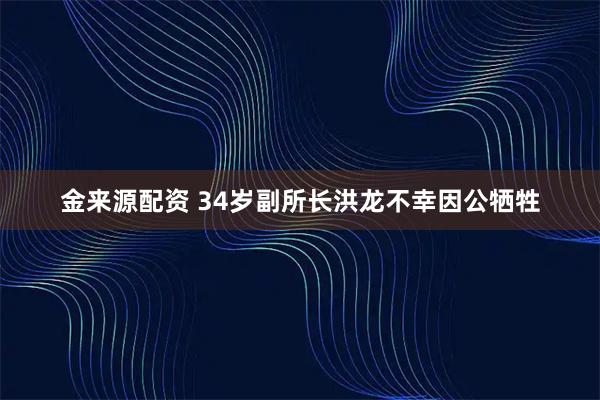 金来源配资 34岁副所长洪龙不幸因公牺牲