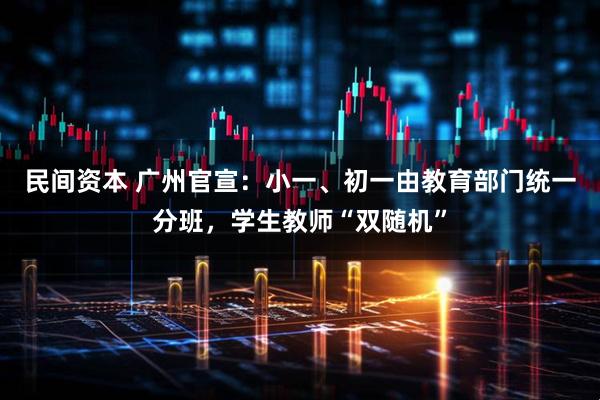 民间资本 广州官宣：小一、初一由教育部门统一分班，学生教师“双随机”
