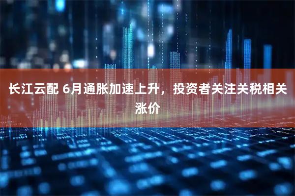 长江云配 6月通胀加速上升，投资者关注关税相关涨价