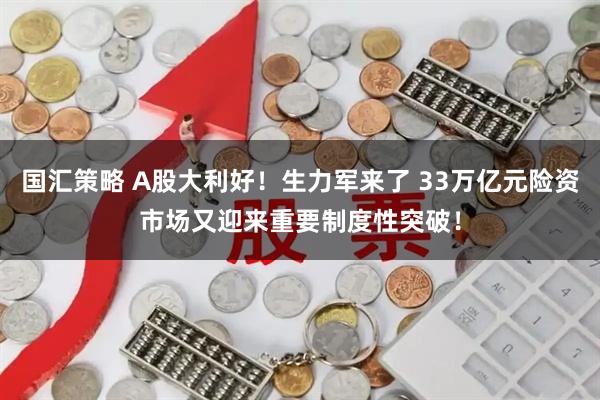 国汇策略 A股大利好！生力军来了 33万亿元险资市场又迎来重要制度性突破！