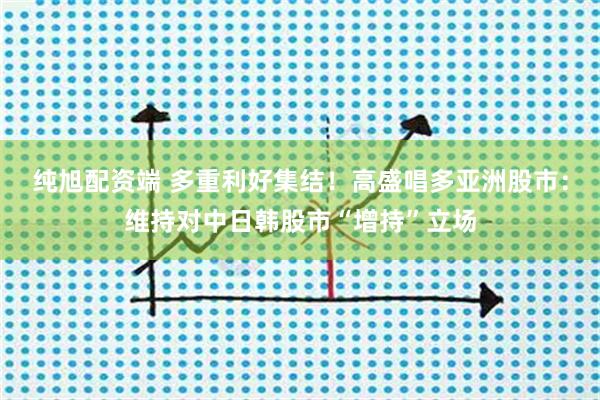 纯旭配资端 多重利好集结！高盛唱多亚洲股市：维持对中日韩股市“增持”立场