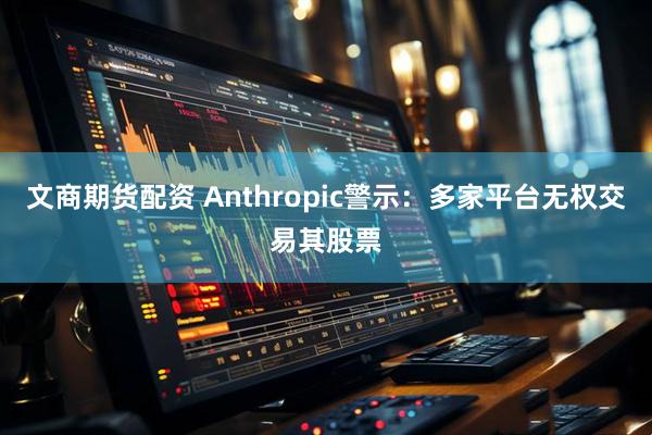 文商期货配资 Anthropic警示:多家平台无权交易其股票