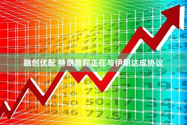 融创优配 特朗普称正在与伊朗达成协议
