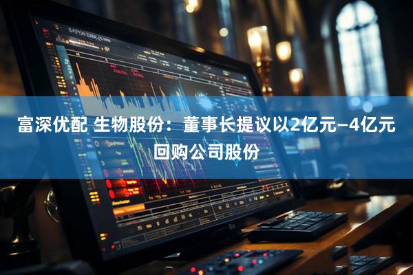 富深优配 生物股份：董事长提议以2亿元—4亿元回购公司股份