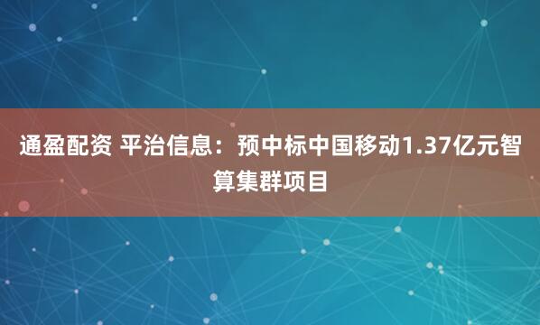 通盈配资 平治信息：预中标中国移动1.37亿元智算集群项目