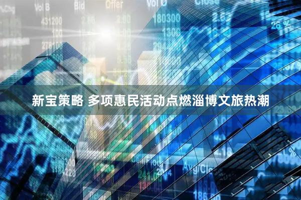 新宝策略 多项惠民活动点燃淄博文旅热潮