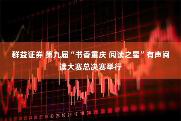 群益证券 第九届“书香重庆 阅读之星”有声阅读大赛总决赛举行