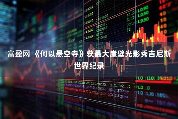 富盈网 《何以悬空寺》获最大崖壁光影秀吉尼斯世界纪录
