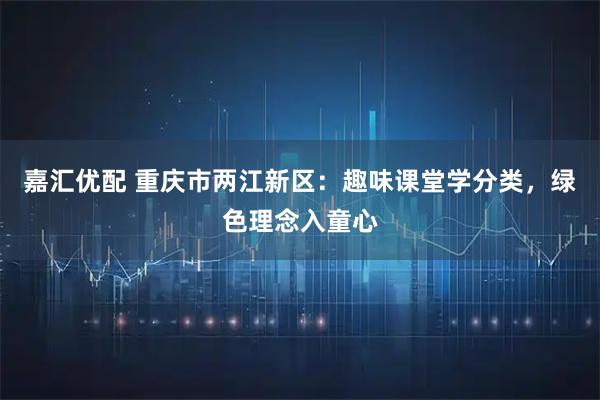 嘉汇优配 重庆市两江新区：趣味课堂学分类，绿色理念入童心