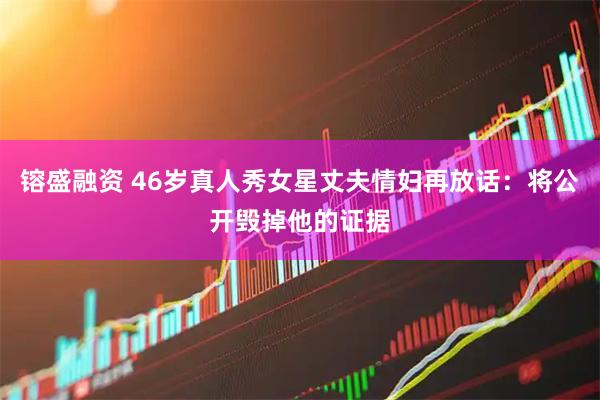 镕盛融资 46岁真人秀女星丈夫情妇再放话：将公开毁掉他的证据