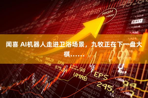 闻喜 AI机器人走进卫浴场景，九牧正在下一盘大棋……