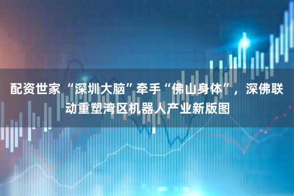 配资世家 “深圳大脑”牵手“佛山身体”，深佛联动重塑湾区机器人产业新版图