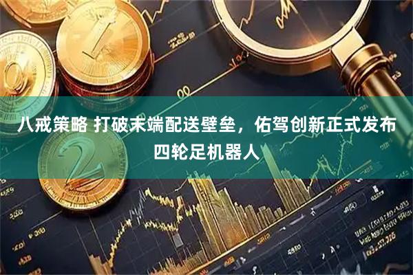 八戒策略 打破末端配送壁垒，佑驾创新正式发布四轮足机器人